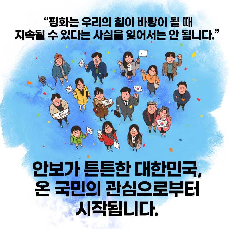 평화는 우리의 힘이 바탕이 될때 지속될 수 있다는 사실을 잊어서는 안됩니다. 안보가 튼튼한 대한민국, 온 국민의 관심으로부터 시작됩니다.