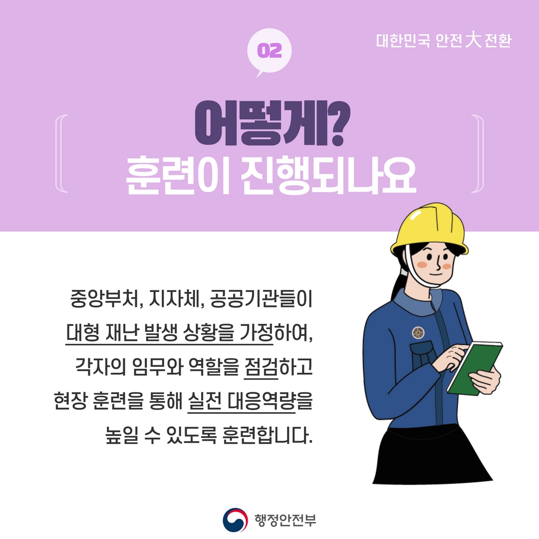 어떻게? 훈련이 진행되나요? 중앙부처, 지자체, 공공기관들이 대형 재난 발생 상황을 가정하여, 각자의 임무와 역할을 점검하고 현장 훈련을 통해 실전 대응역량을 높일 수 있도록 훈련합니다.