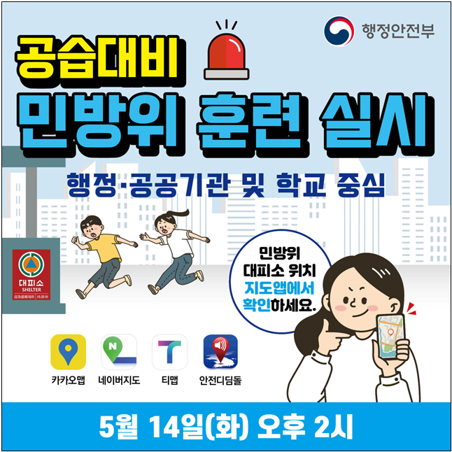 행정안전부 공습대비 민방위 훈련 실시행정·공공기관 및 학교 중심. 민방위 대피소 위치 지도앱*에서 확인하세요. *지도앱:카카오맵, 네이버지도, 티맵, 안전디딤돌.5월 14일(화) 오후 2시