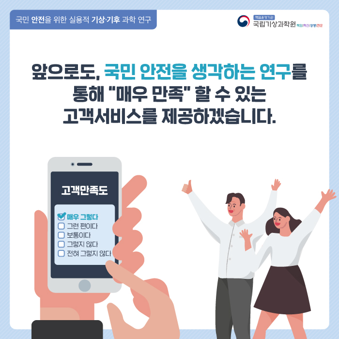 국민 안전을 위한 실용적 기상기후 과학 연구. 앞으로도, 국민 안전을 생각하는 연구를 통해 '매우 만족'할 수 있는 고객서비스를 제공하겠습니다.