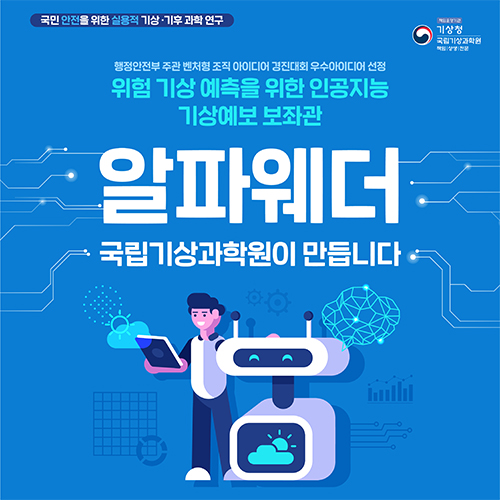 국민 안전을 위한 실용적 기상기후 과학연구. 행정안전부 주관 벤터형 조직 아이디어 경진대회 우수아이디어 선정. 위험 기상 예측을 위한 인공지능 기상예보 보좌관. 알파웨더. 국립기상과학원이 만듭니다. 