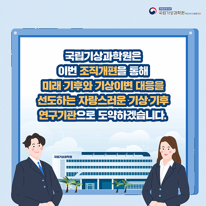 국립기상과학원은 이번 조직개편을 통해 미래 기후와 기상이변 대응을 선도하는 자랑스러운 기상기후 연구기관으로 도약하겠습니다.